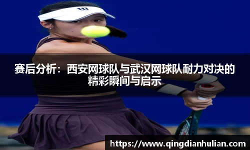 赛后分析：西安网球队与武汉网球队耐力对决的精彩瞬间与启示