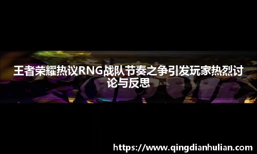 王者荣耀热议RNG战队节奏之争引发玩家热烈讨论与反思