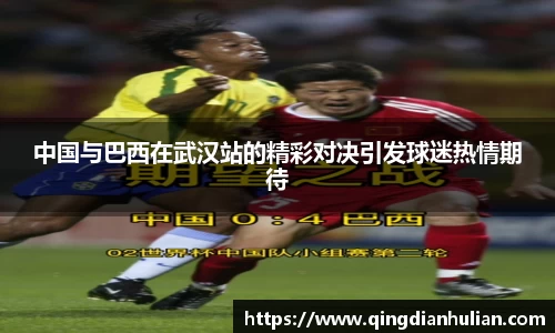 中国与巴西在武汉站的精彩对决引发球迷热情期待