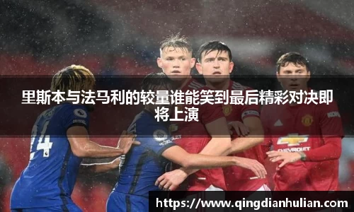里斯本与法马利的较量谁能笑到最后精彩对决即将上演