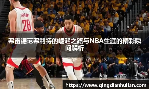 弗雷德范弗利特的崛起之路与NBA生涯的精彩瞬间解析