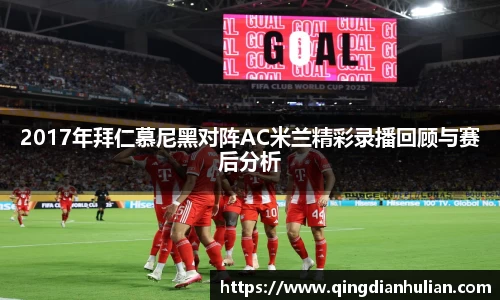 2017年拜仁慕尼黑对阵AC米兰精彩录播回顾与赛后分析