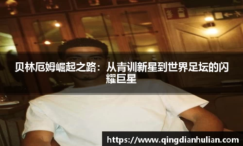 贝林厄姆崛起之路:从青训新星到世界足坛的闪耀巨星