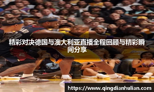精彩对决德国与澳大利亚直播全程回顾与精彩瞬间分享