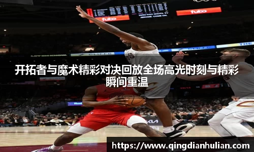 开拓者与魔术精彩对决回放全场高光时刻与精彩瞬间重温