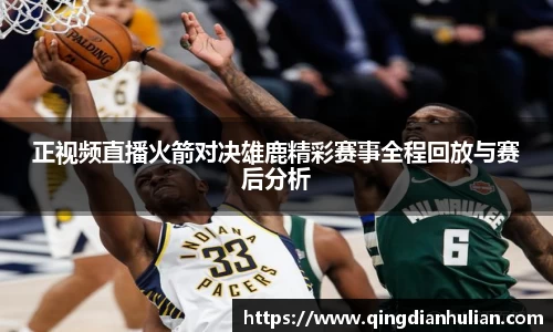 正视频直播火箭对决雄鹿精彩赛事全程回放与赛后分析