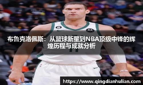 布鲁克洛佩斯：从篮球新星到NBA顶级中锋的辉煌历程与成就分析